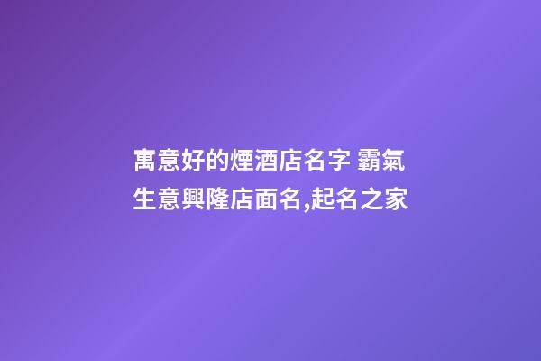 寓意好的煙酒店名字 霸氣生意興隆店面名,起名之家-第1張-店鋪起名-玄機派
